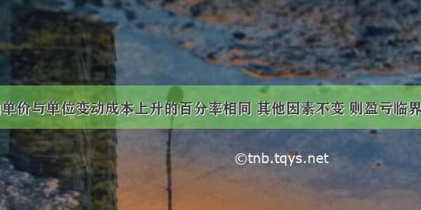 如果产品的单价与单位变动成本上升的百分率相同 其他因素不变 则盈亏临界点销售量()