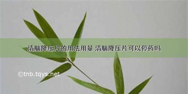 清脑降压片的用法用量 清脑降压片可以停药吗