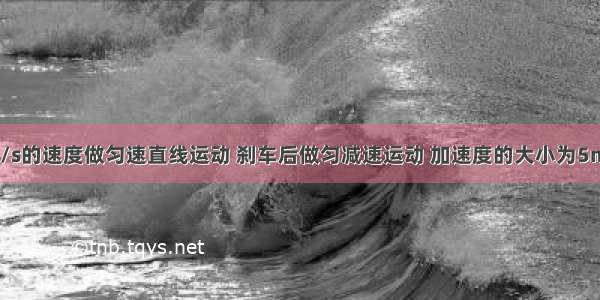 汽车以20m/s的速度做匀速直线运动 刹车后做匀减速运动 加速度的大小为5m/s2 则刹车