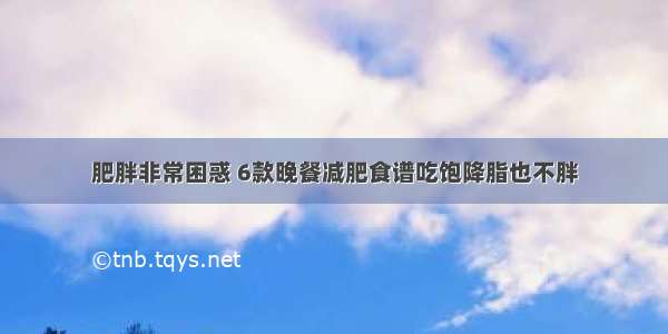 肥胖非常困惑 6款晚餐减肥食谱吃饱降脂也不胖