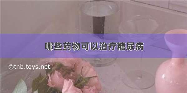 哪些药物可以治疗糖尿病