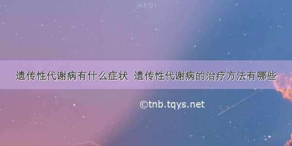 遗传性代谢病有什么症状  遗传性代谢病的治疗方法有哪些