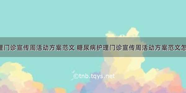 糖尿病护理门诊宣传周活动方案范文 糖尿病护理门诊宣传周活动方案范文怎么写(7篇)