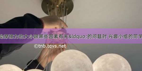 在探究“滑动摩擦力的大小跟哪些因素有关“的问题时 兴趣小组的同学们作了如下的猜想