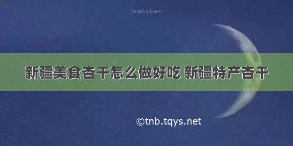 新疆美食杏干怎么做好吃 新疆特产杏干