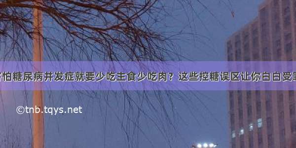 害怕糖尿病并发症就要少吃主食少吃肉？这些控糖误区让你白白受罪！