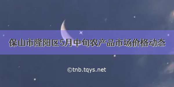 保山市隆阳区5月中旬农产品市场价格动态