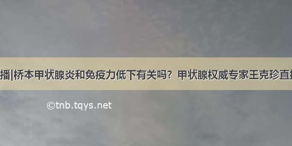 今晚7点直播|桥本甲状腺炎和免疫力低下有关吗？甲状腺权威专家王克珍直播为您深度