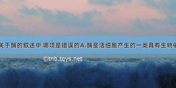 单选题下列关于酶的叙述中 哪项是错误的A.酶是活细胞产生的一类具有生物催化作用的有