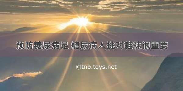 预防糖尿病足 糖尿病人挑对鞋袜很重要