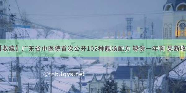 【收藏】广东省中医院首次公开102种靓汤配方 够煲一年啊 果断收藏！