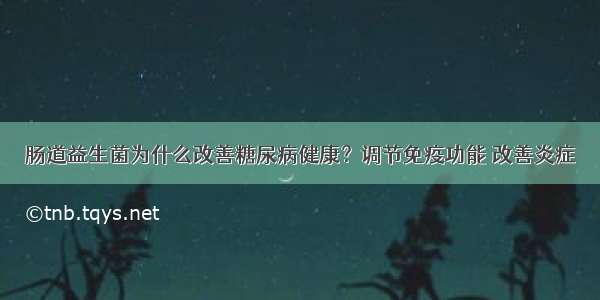 肠道益生菌为什么改善糖尿病健康？调节免疫功能 改善炎症