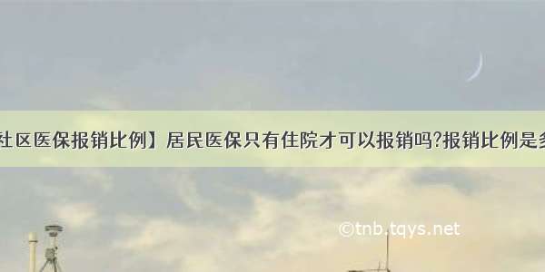 【社区医保报销比例】居民医保只有住院才可以报销吗?报销比例是多少?