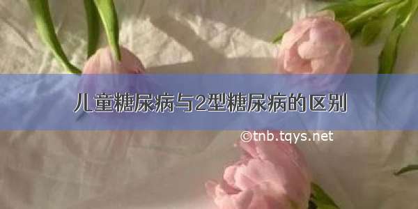 儿童糖尿病与2型糖尿病的区别