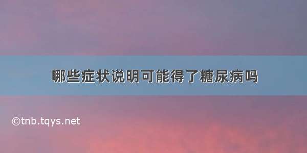 哪些症状说明可能得了糖尿病吗