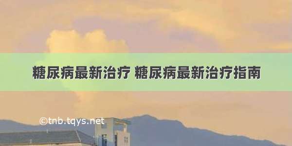 糖尿病最新治疗 糖尿病最新治疗指南