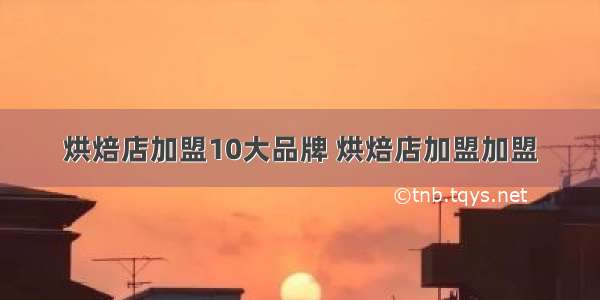 烘焙店加盟10大品牌 烘焙店加盟加盟