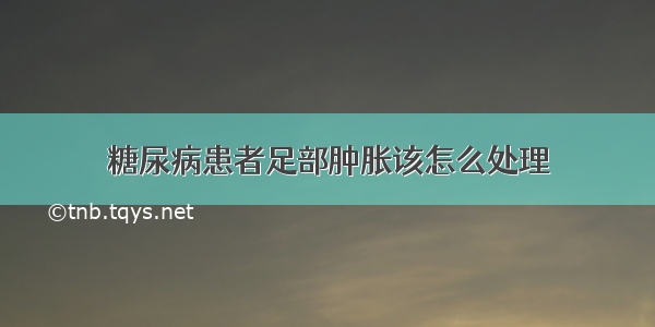 糖尿病患者足部肿胀该怎么处理