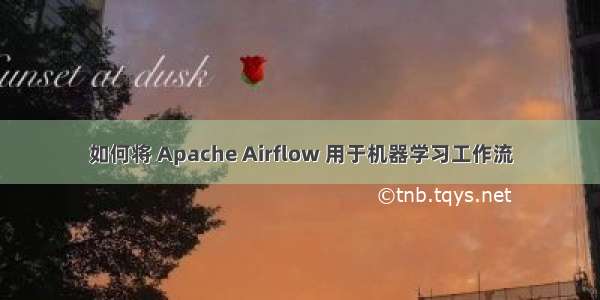 如何将 Apache Airflow 用于机器学习工作流