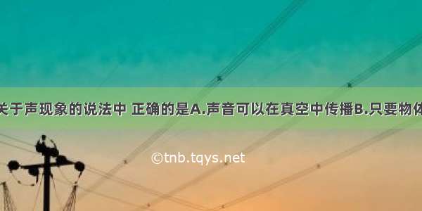 单选题下列关于声现象的说法中 正确的是A.声音可以在真空中传播B.只要物体振动 我们就