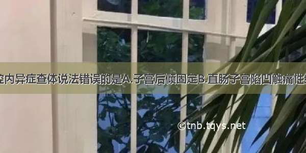 下列关于盆腔内异症查体说法错误的是A.子宫后倾固定B.直肠子宫陷凹触痛性结节C.与子宫