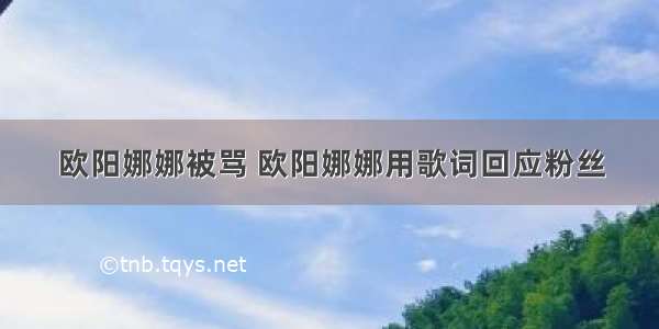 欧阳娜娜被骂 欧阳娜娜用歌词回应粉丝