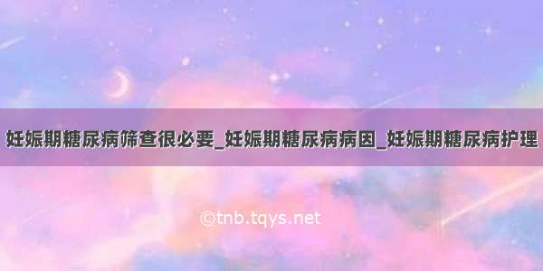 妊娠期糖尿病筛查很必要_妊娠期糖尿病病因_妊娠期糖尿病护理