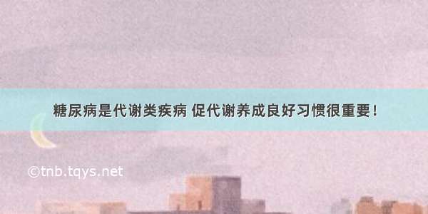 糖尿病是代谢类疾病 促代谢养成良好习惯很重要！