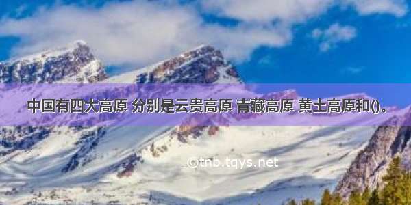 中国有四大高原 分别是云贵高原 青藏高原 黄土高原和()。
