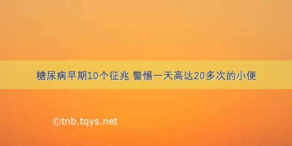 糖尿病早期10个征兆 警惕一天高达20多次的小便