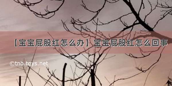 【宝宝屁股红怎么办】宝宝屁股红怎么回事