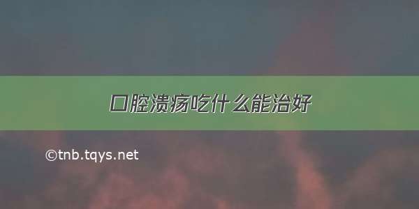 口腔溃疡吃什么能治好