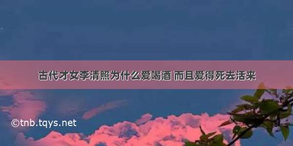 古代才女李清照为什么爱喝酒 而且爱得死去活来