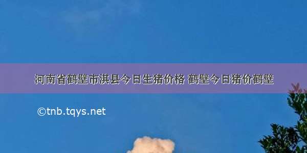 河南省鹤壁市淇县今日生猪价格 鹤壁今日猪价鹤壁