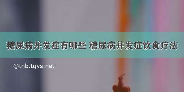 糖尿病并发症有哪些 糖尿病并发症饮食疗法