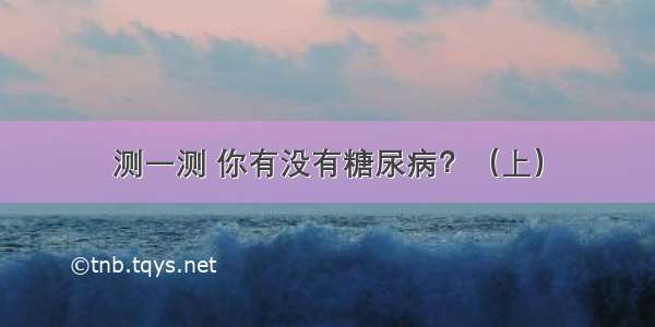 测一测 你有没有糖尿病？（上）