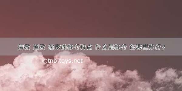 佛教 道教 儒家的修行特点 什么是修行 在哪里修行？