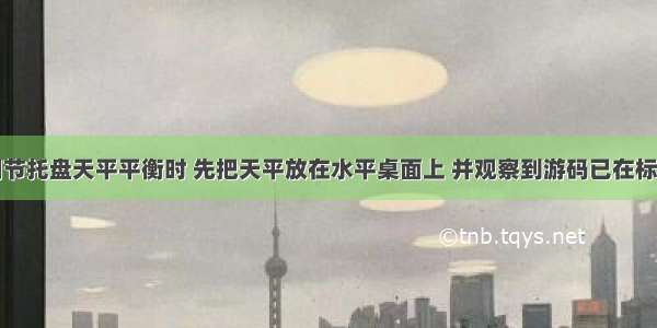 某同学在调节托盘天平平衡时 先把天平放在水平桌面上 并观察到游码已在标尺的零刻线