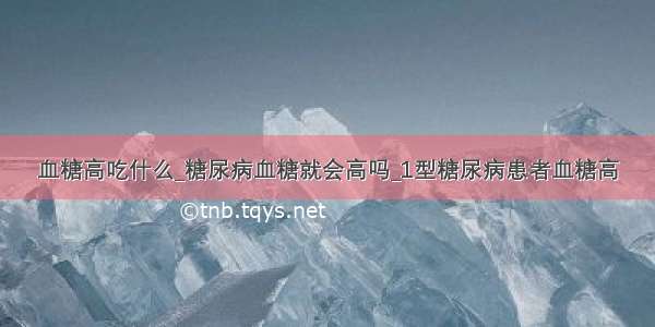 血糖高吃什么_糖尿病血糖就会高吗_1型糖尿病患者血糖高