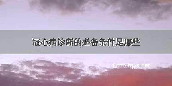 冠心病诊断的必备条件是那些