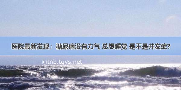 医院最新发现：糖尿病没有力气 总想睡觉 是不是并发症？