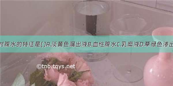 肝硬化癌变时腹水的特征是()A.淡黄色漏出液B.血性腹水C.乳糜液D.草绿色渗出液E.淡黄色