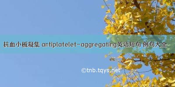 抗血小板凝集 antiplatelet-aggregating英语短句 例句大全