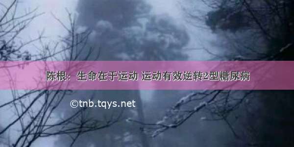 陈根：生命在于运动 运动有效逆转2型糖尿病