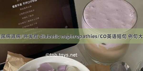 糖尿病肾病/并发症 diabetic nephropathies/CO英语短句 例句大全