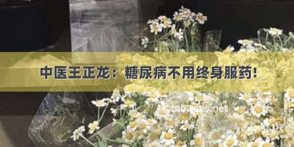 中医王正龙：糖尿病不用终身服药!