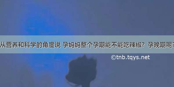 从营养和科学的角度说 孕妈妈整个孕期能不能吃辣椒？孕晚期呢？