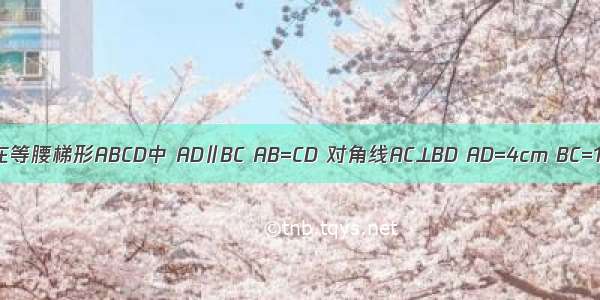 如图 在等腰梯形ABCD中 AD∥BC AB=CD 对角线AC⊥BD AD=4cm BC=10cm