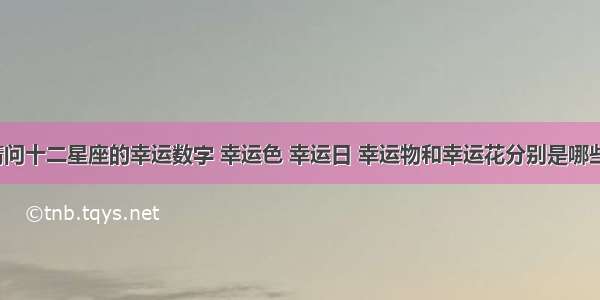 请问十二星座的幸运数字 幸运色 幸运日 幸运物和幸运花分别是哪些？