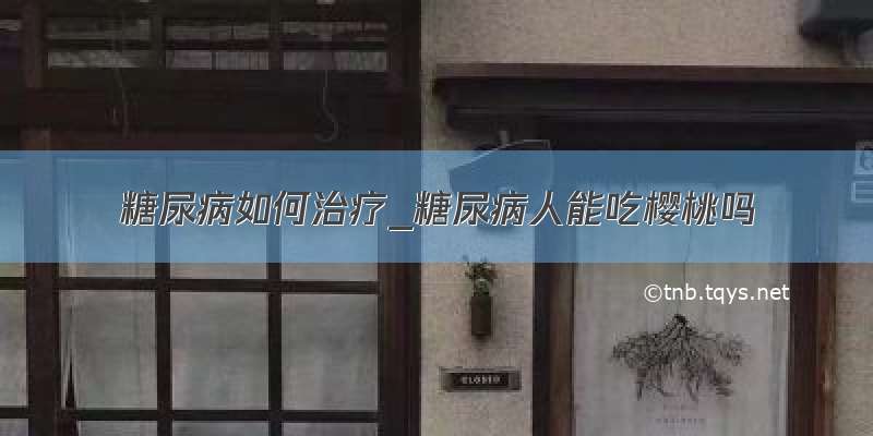 糖尿病如何治疗_糖尿病人能吃樱桃吗